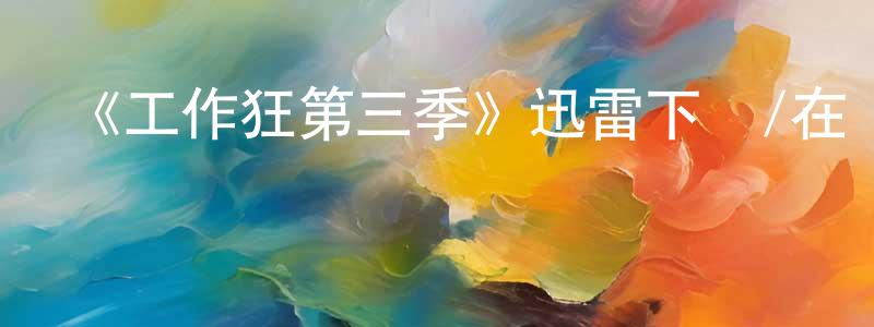 岑少媚的動漫綜藝大全,《工作狂第三季》迅雷下載/在線觀看-都市情感-美劇天堂